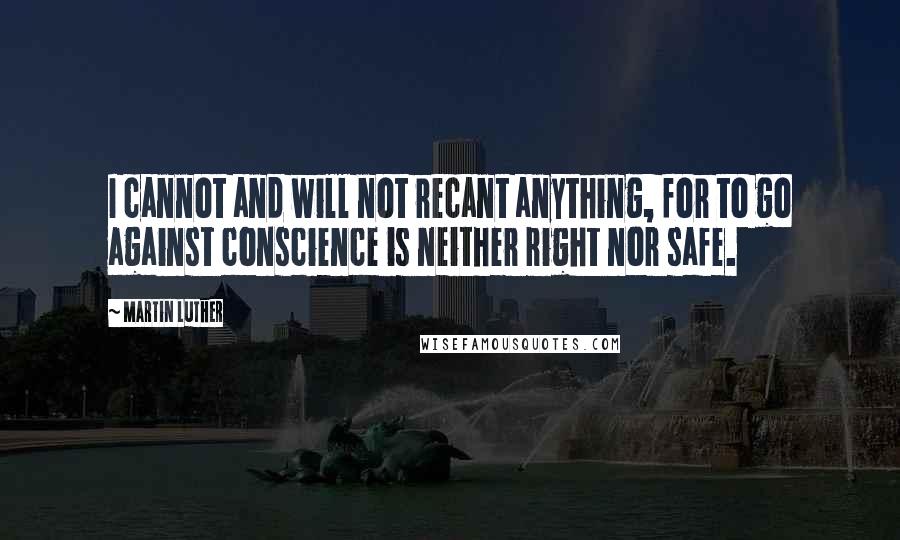 Martin Luther Quotes: I cannot and will not recant anything, for to go against conscience is neither right nor safe.