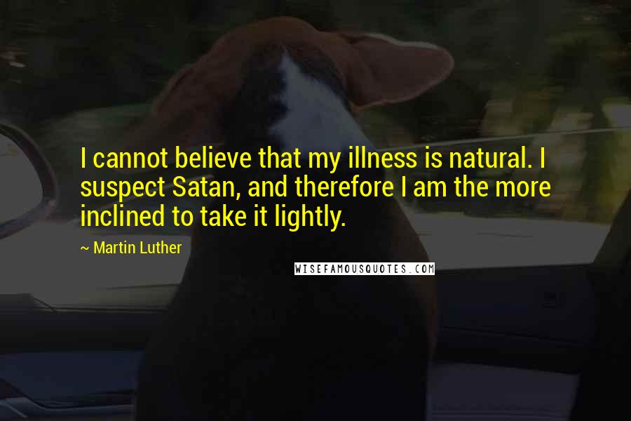 Martin Luther Quotes: I cannot believe that my illness is natural. I suspect Satan, and therefore I am the more inclined to take it lightly.