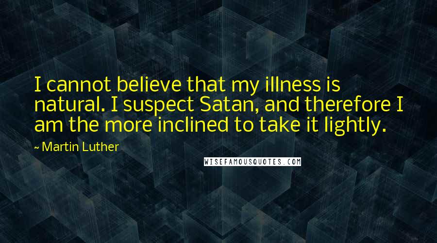 Martin Luther Quotes: I cannot believe that my illness is natural. I suspect Satan, and therefore I am the more inclined to take it lightly.