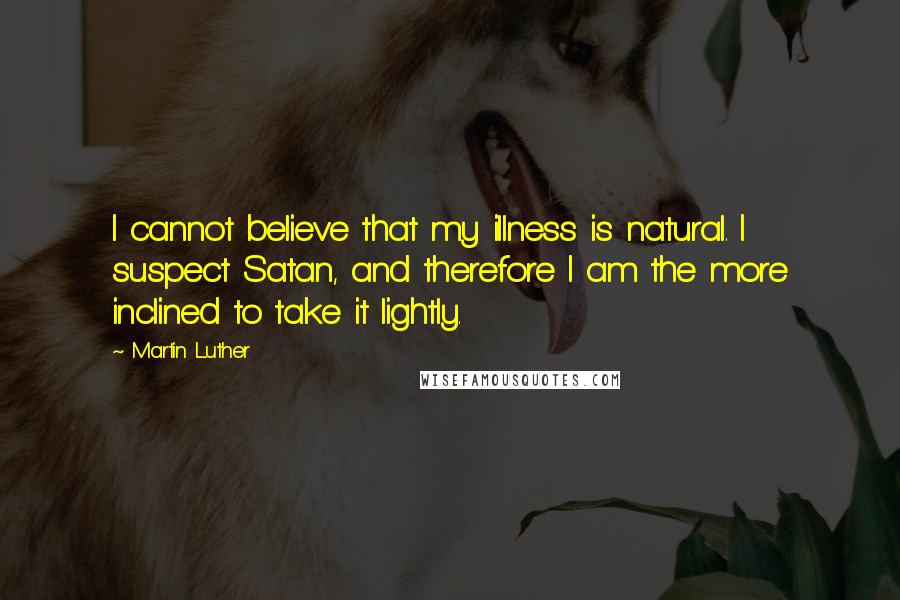 Martin Luther Quotes: I cannot believe that my illness is natural. I suspect Satan, and therefore I am the more inclined to take it lightly.