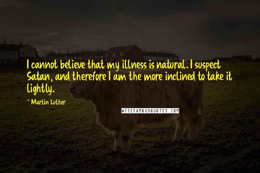 Martin Luther Quotes: I cannot believe that my illness is natural. I suspect Satan, and therefore I am the more inclined to take it lightly.