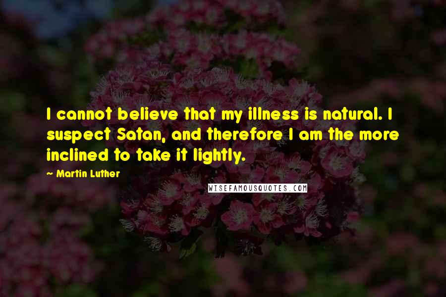 Martin Luther Quotes: I cannot believe that my illness is natural. I suspect Satan, and therefore I am the more inclined to take it lightly.