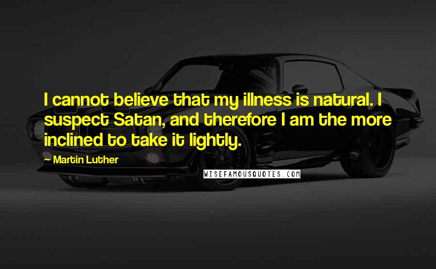 Martin Luther Quotes: I cannot believe that my illness is natural. I suspect Satan, and therefore I am the more inclined to take it lightly.