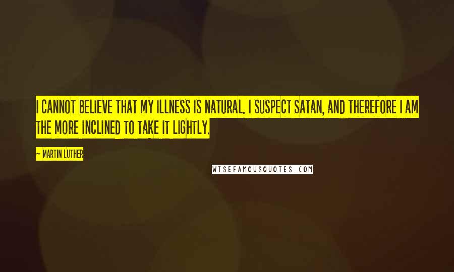 Martin Luther Quotes: I cannot believe that my illness is natural. I suspect Satan, and therefore I am the more inclined to take it lightly.