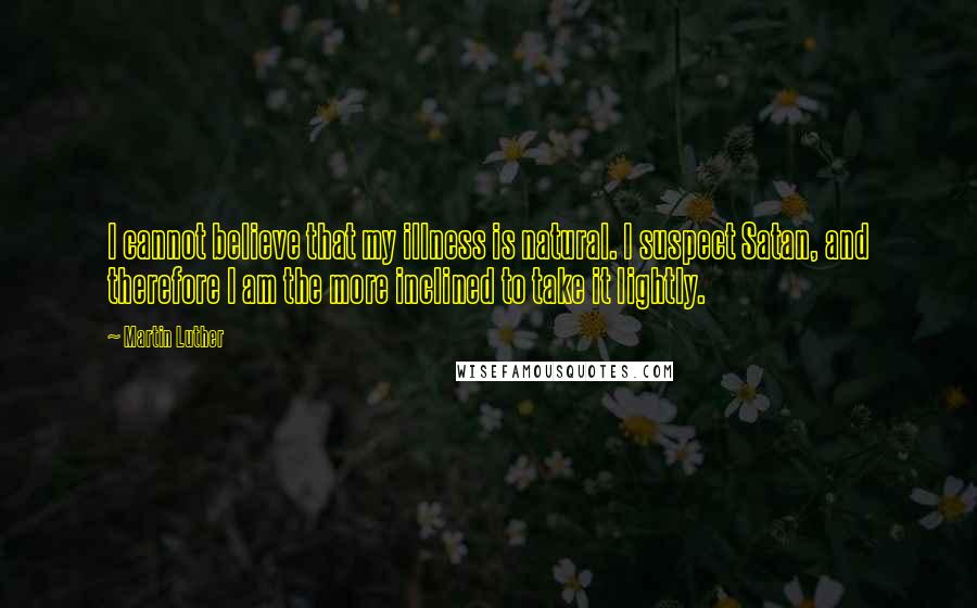 Martin Luther Quotes: I cannot believe that my illness is natural. I suspect Satan, and therefore I am the more inclined to take it lightly.