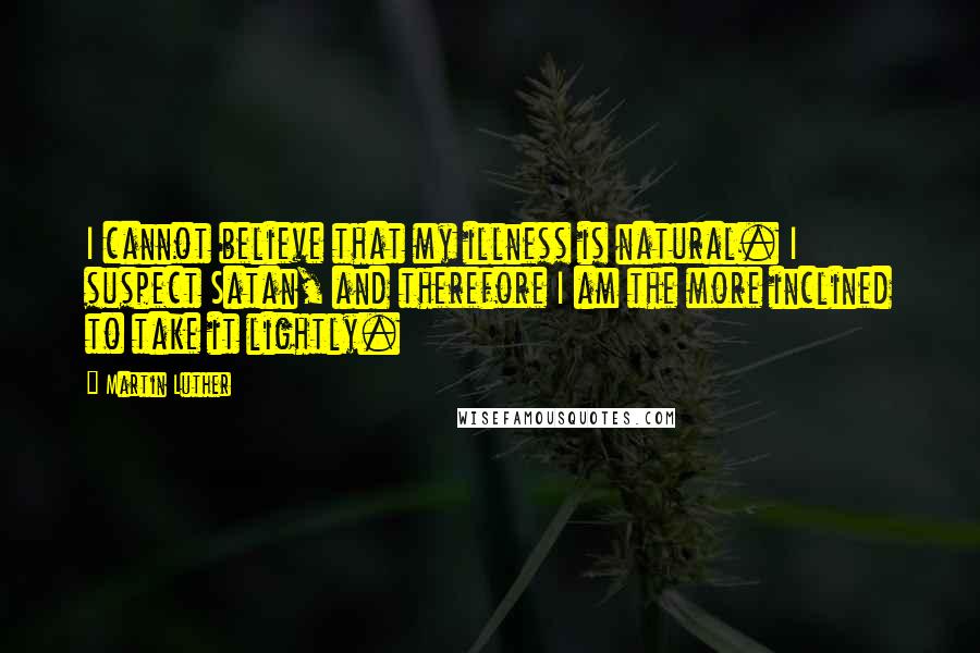 Martin Luther Quotes: I cannot believe that my illness is natural. I suspect Satan, and therefore I am the more inclined to take it lightly.