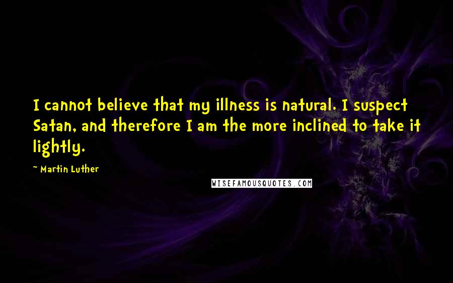 Martin Luther Quotes: I cannot believe that my illness is natural. I suspect Satan, and therefore I am the more inclined to take it lightly.