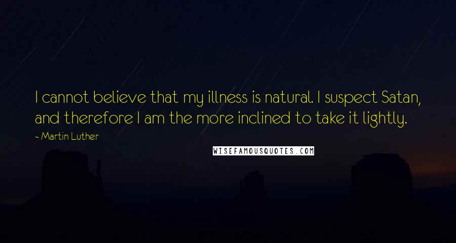 Martin Luther Quotes: I cannot believe that my illness is natural. I suspect Satan, and therefore I am the more inclined to take it lightly.