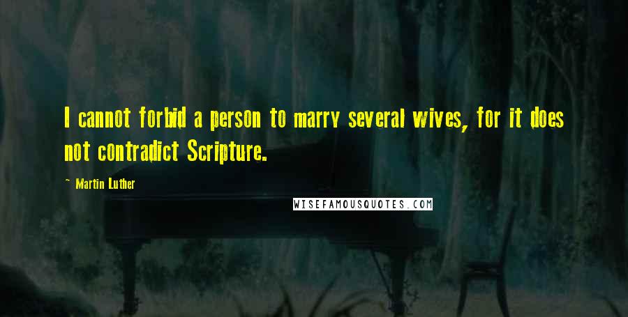 Martin Luther Quotes: I cannot forbid a person to marry several wives, for it does not contradict Scripture.