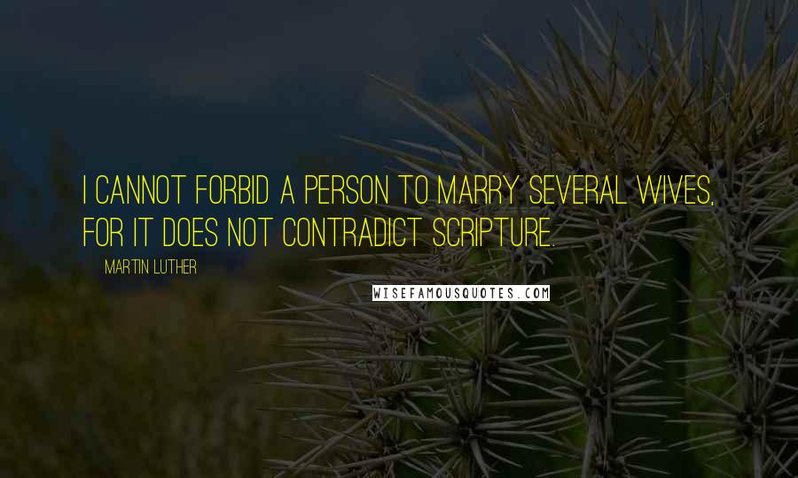 Martin Luther Quotes: I cannot forbid a person to marry several wives, for it does not contradict Scripture.