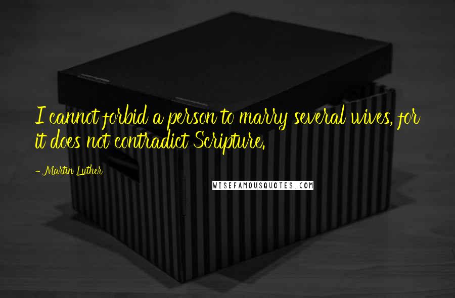 Martin Luther Quotes: I cannot forbid a person to marry several wives, for it does not contradict Scripture.