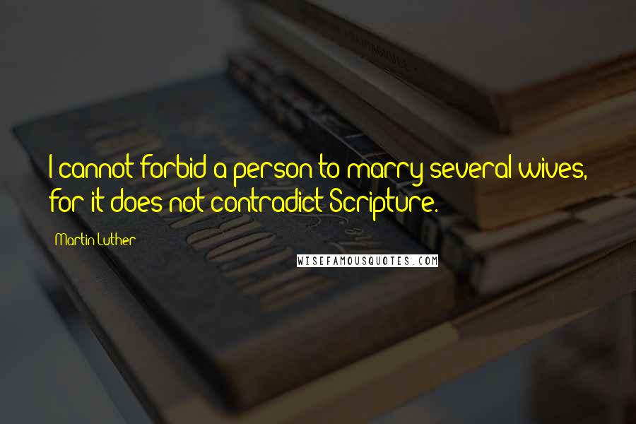 Martin Luther Quotes: I cannot forbid a person to marry several wives, for it does not contradict Scripture.