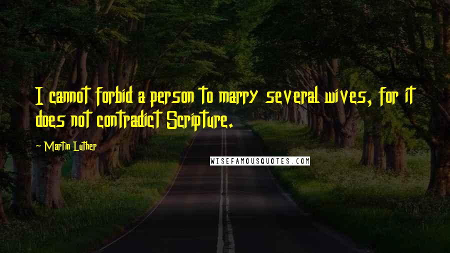 Martin Luther Quotes: I cannot forbid a person to marry several wives, for it does not contradict Scripture.