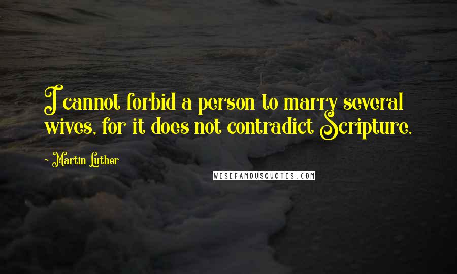 Martin Luther Quotes: I cannot forbid a person to marry several wives, for it does not contradict Scripture.