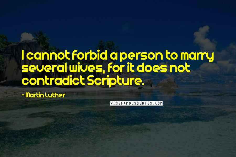 Martin Luther Quotes: I cannot forbid a person to marry several wives, for it does not contradict Scripture.