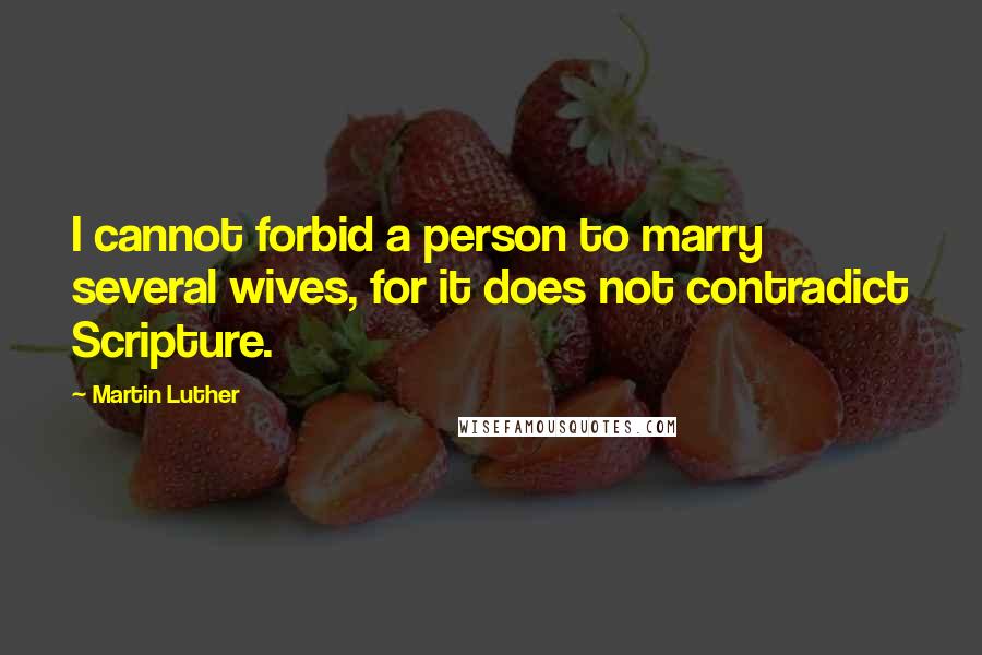 Martin Luther Quotes: I cannot forbid a person to marry several wives, for it does not contradict Scripture.