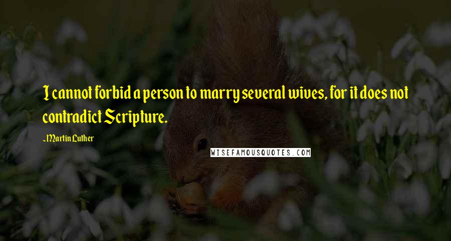 Martin Luther Quotes: I cannot forbid a person to marry several wives, for it does not contradict Scripture.