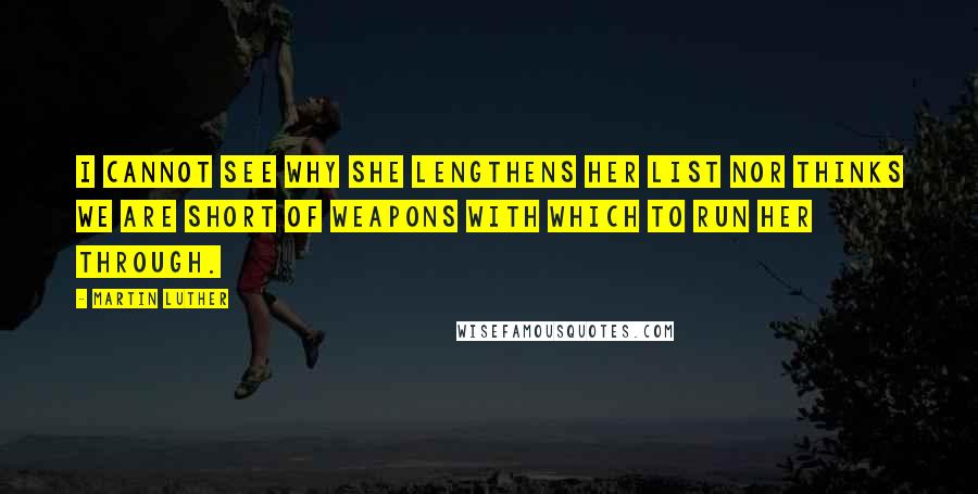 Martin Luther Quotes: I cannot see why she lengthens her list nor thinks we are short of weapons with which to run her through.