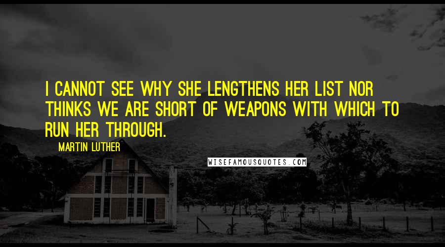 Martin Luther Quotes: I cannot see why she lengthens her list nor thinks we are short of weapons with which to run her through.