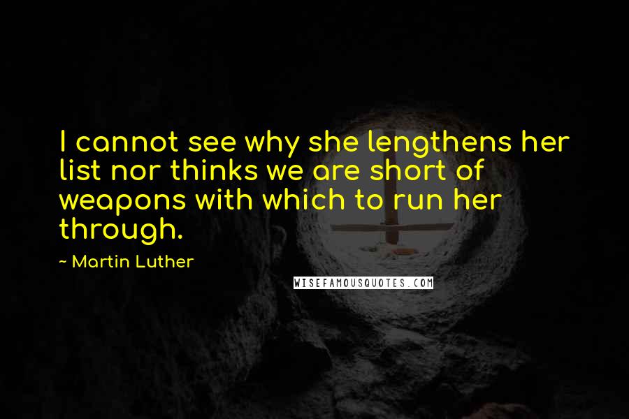 Martin Luther Quotes: I cannot see why she lengthens her list nor thinks we are short of weapons with which to run her through.