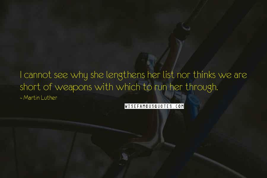 Martin Luther Quotes: I cannot see why she lengthens her list nor thinks we are short of weapons with which to run her through.