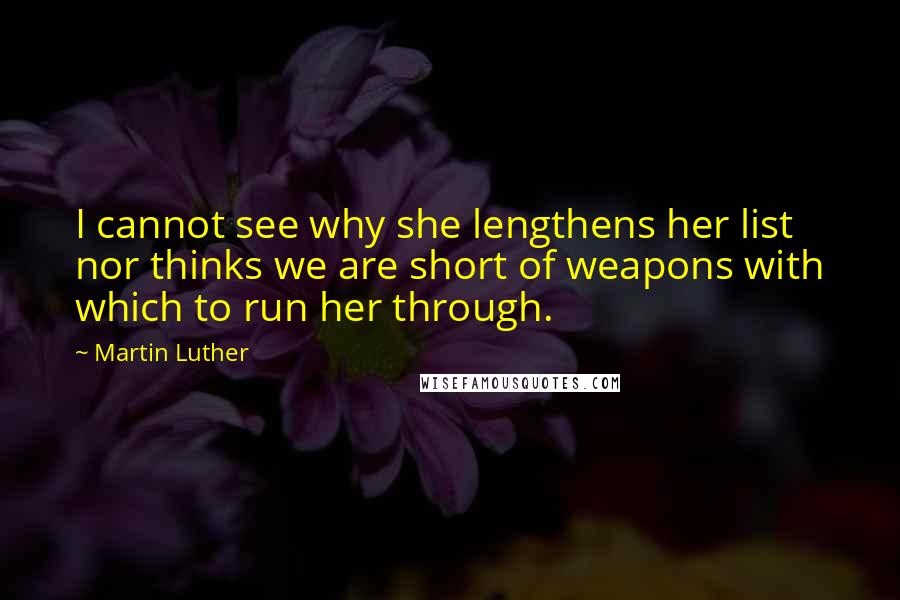 Martin Luther Quotes: I cannot see why she lengthens her list nor thinks we are short of weapons with which to run her through.