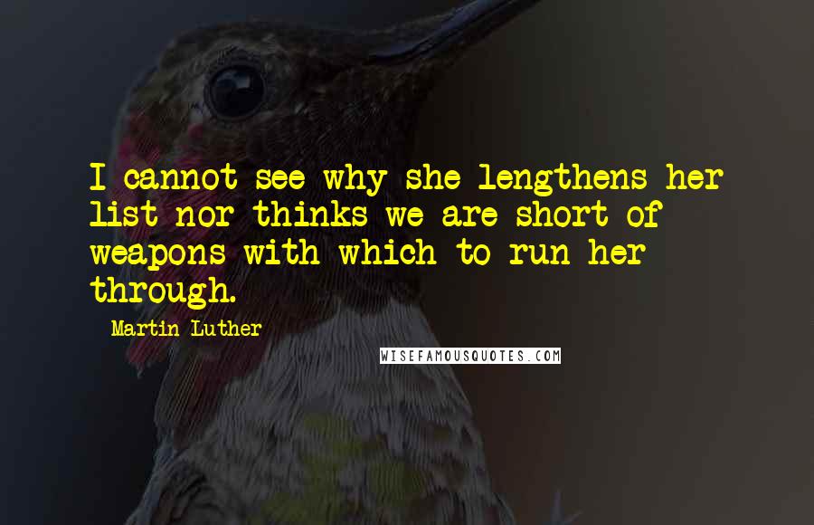 Martin Luther Quotes: I cannot see why she lengthens her list nor thinks we are short of weapons with which to run her through.