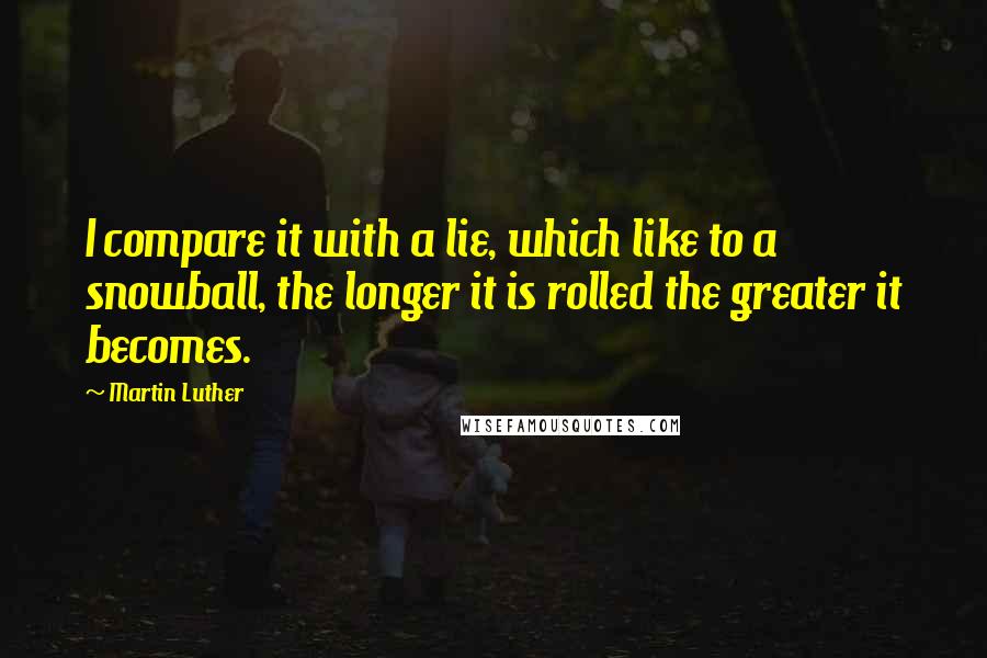 Martin Luther Quotes: I compare it with a lie, which like to a snowball, the longer it is rolled the greater it becomes.