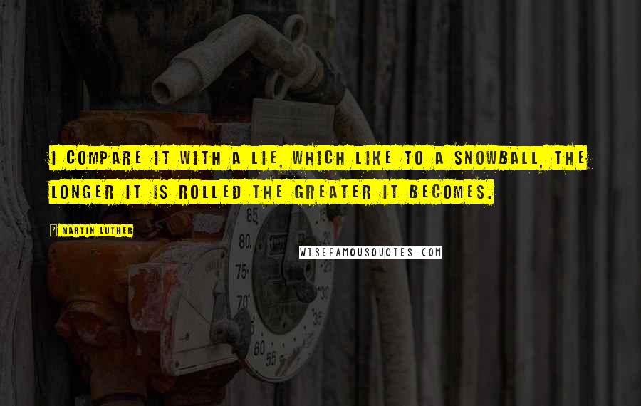 Martin Luther Quotes: I compare it with a lie, which like to a snowball, the longer it is rolled the greater it becomes.