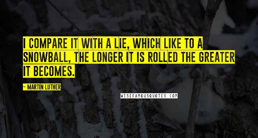 Martin Luther Quotes: I compare it with a lie, which like to a snowball, the longer it is rolled the greater it becomes.