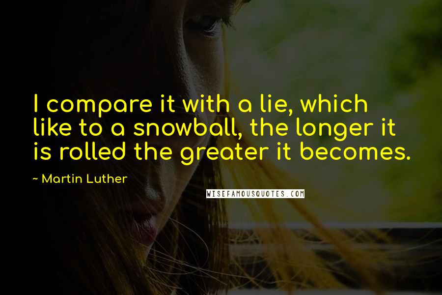 Martin Luther Quotes: I compare it with a lie, which like to a snowball, the longer it is rolled the greater it becomes.