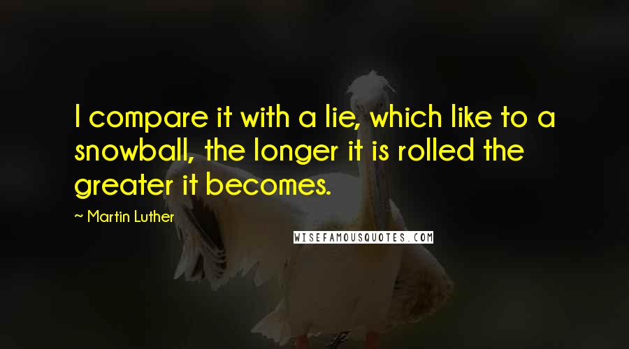 Martin Luther Quotes: I compare it with a lie, which like to a snowball, the longer it is rolled the greater it becomes.