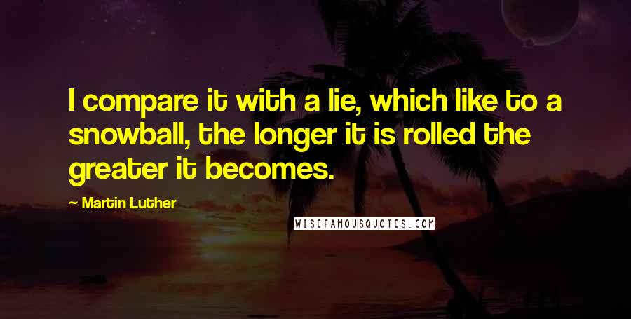 Martin Luther Quotes: I compare it with a lie, which like to a snowball, the longer it is rolled the greater it becomes.