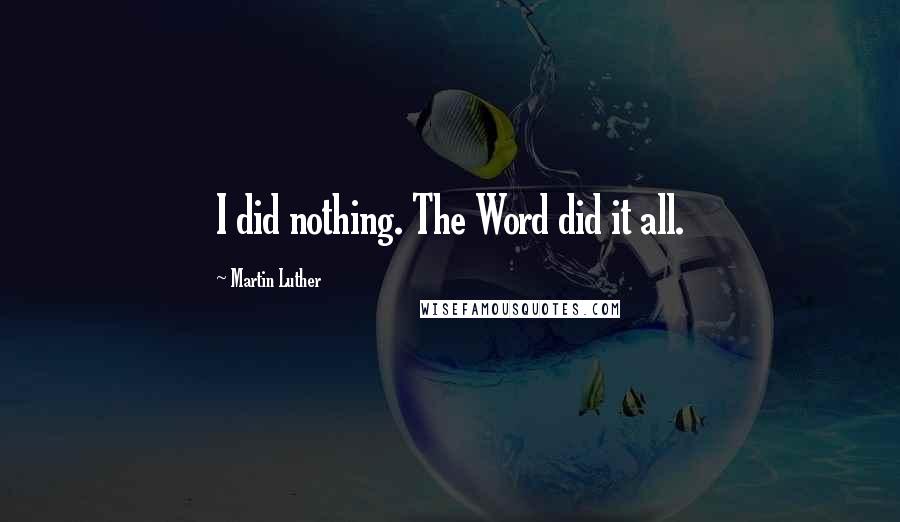 Martin Luther Quotes: I did nothing. The Word did it all.