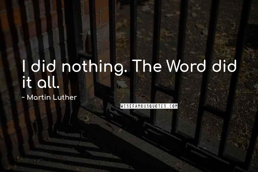 Martin Luther Quotes: I did nothing. The Word did it all.