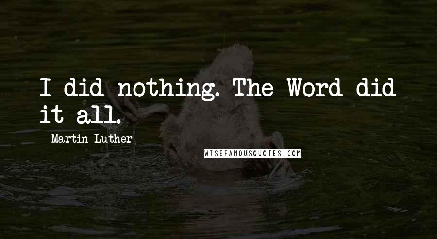 Martin Luther Quotes: I did nothing. The Word did it all.