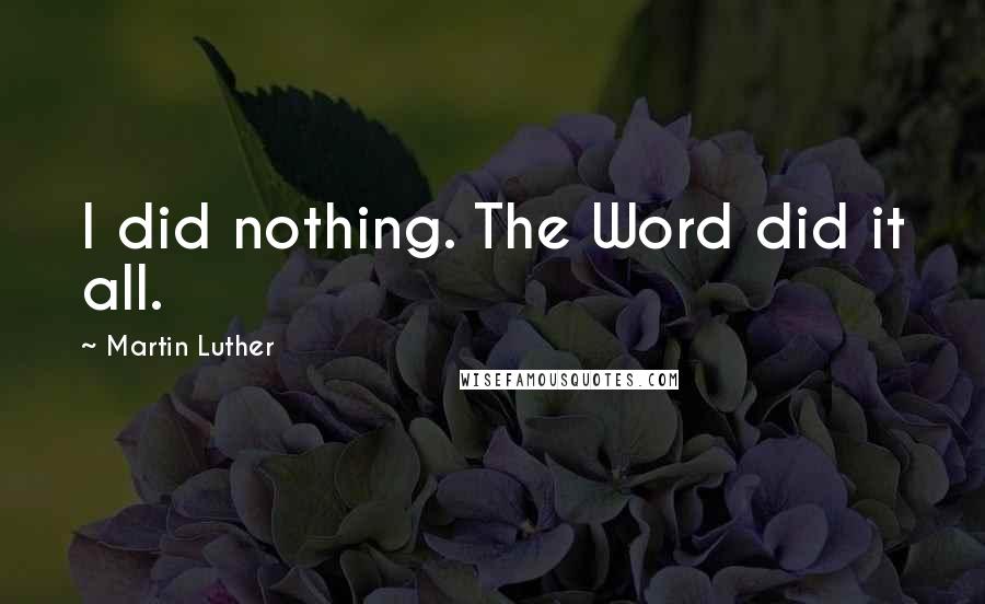 Martin Luther Quotes: I did nothing. The Word did it all.