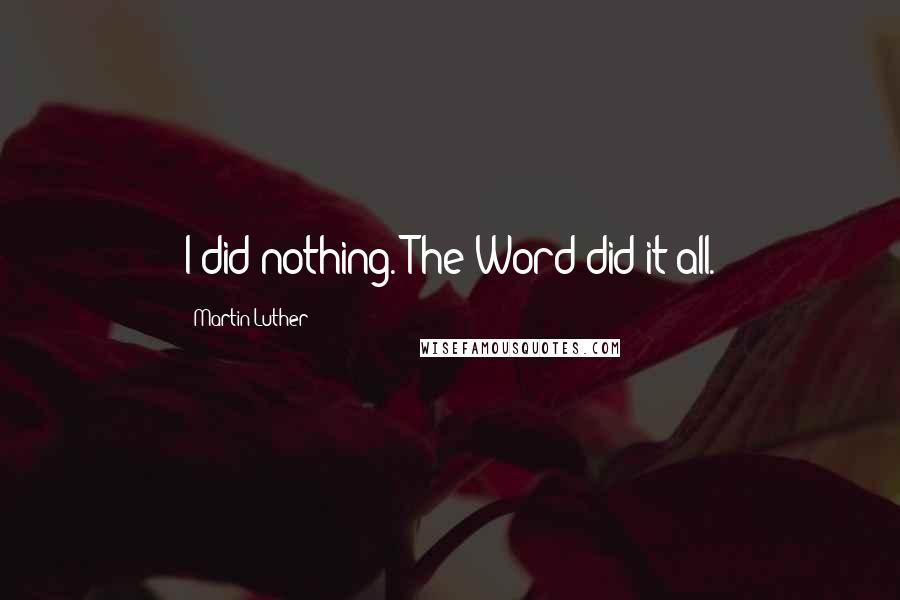 Martin Luther Quotes: I did nothing. The Word did it all.