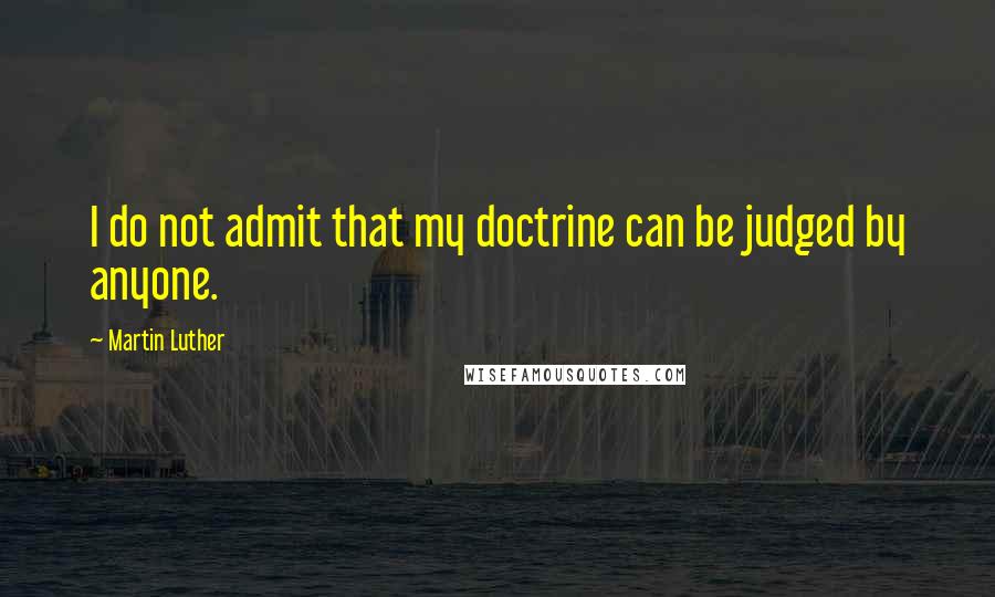 Martin Luther Quotes: I do not admit that my doctrine can be judged by anyone.