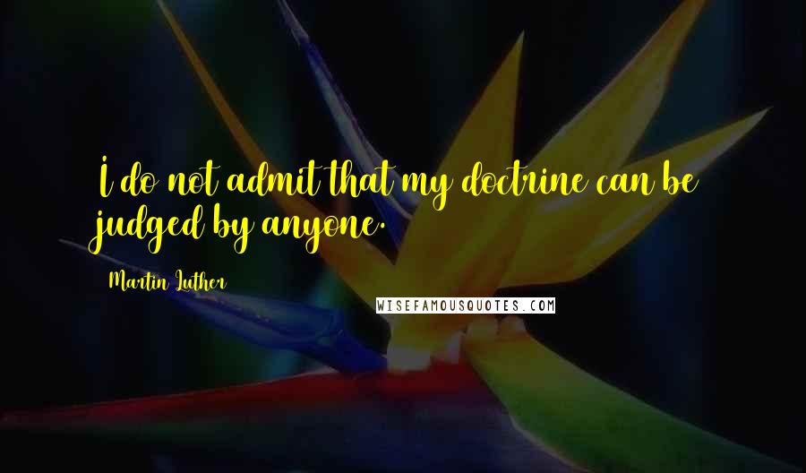 Martin Luther Quotes: I do not admit that my doctrine can be judged by anyone.