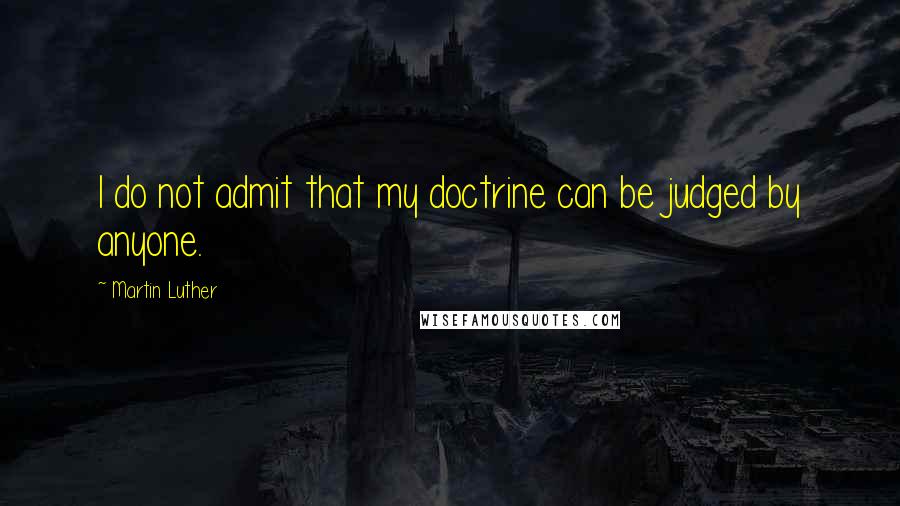 Martin Luther Quotes: I do not admit that my doctrine can be judged by anyone.