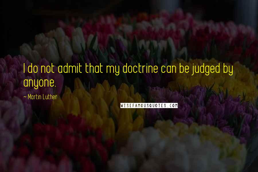 Martin Luther Quotes: I do not admit that my doctrine can be judged by anyone.