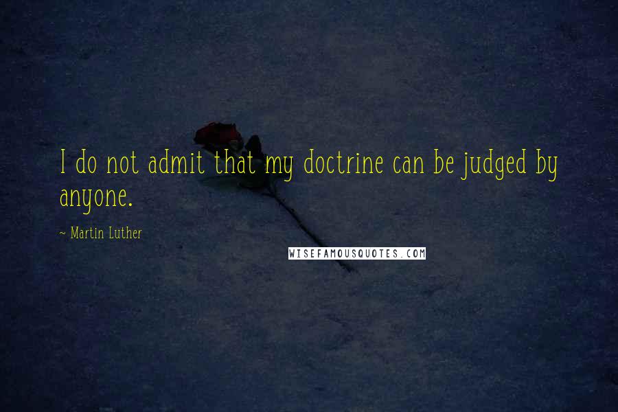 Martin Luther Quotes: I do not admit that my doctrine can be judged by anyone.