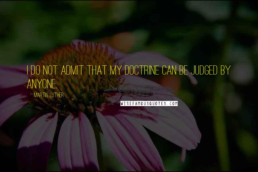 Martin Luther Quotes: I do not admit that my doctrine can be judged by anyone.