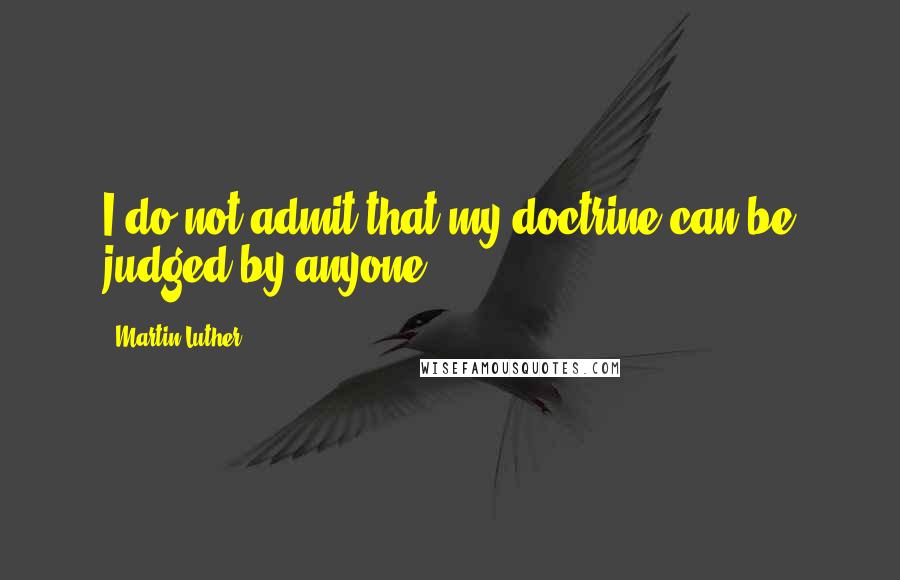 Martin Luther Quotes: I do not admit that my doctrine can be judged by anyone.