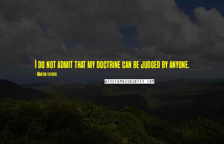 Martin Luther Quotes: I do not admit that my doctrine can be judged by anyone.