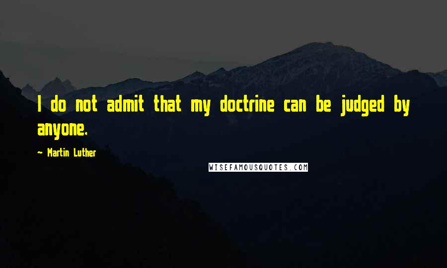 Martin Luther Quotes: I do not admit that my doctrine can be judged by anyone.