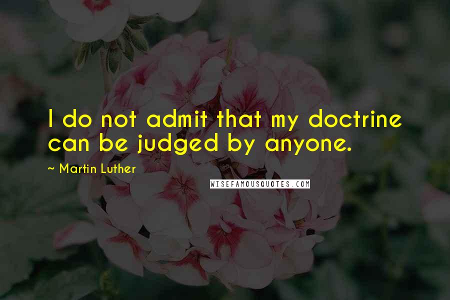 Martin Luther Quotes: I do not admit that my doctrine can be judged by anyone.