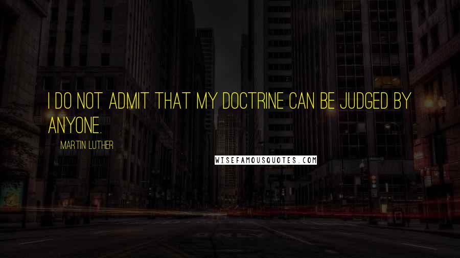 Martin Luther Quotes: I do not admit that my doctrine can be judged by anyone.