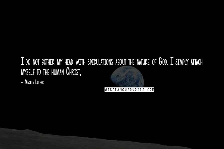 Martin Luther Quotes: I do not bother my head with speculations about the nature of God. I simply attach myself to the human Christ,